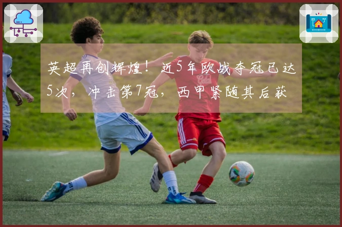 英超再创辉煌！近5年欧战夺冠已达5次，冲击第7冠，西甲紧随其后获3冠