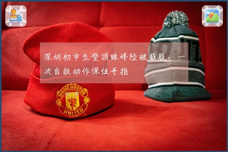 深圳初中生登顶珠峰险被截肢，一次自救动作保住手指