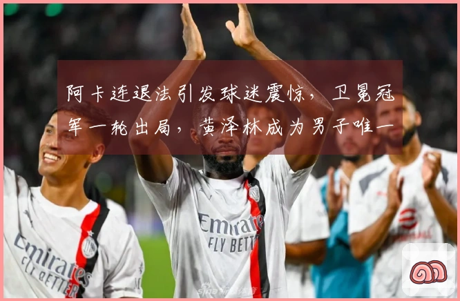 阿卡连退法引发球迷震惊，卫冕冠军一轮出局，黄泽林成为男子唯一曙光